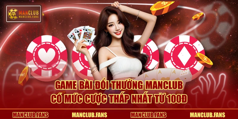Game bài đổi thưởng MANCLUB có mức cược thấp nhất từ 100đ